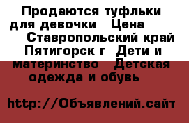 Продаются туфльки для девочки › Цена ­ 1 000 - Ставропольский край, Пятигорск г. Дети и материнство » Детская одежда и обувь   